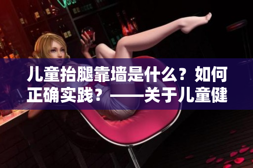 兒童抬腿靠墻是什么？如何正確實(shí)踐？——關(guān)于兒童健康的軟件知識(shí)。