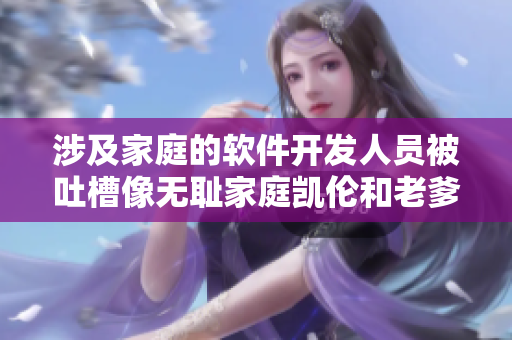 涉及家庭的軟件開(kāi)發(fā)人員被吐槽像無(wú)恥家庭凱倫和老爹的導(dǎo)演