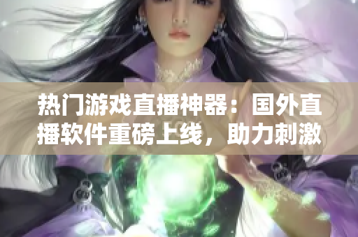 熱門(mén)游戲直播神器：國(guó)外直播軟件重磅上線，助力刺激戰(zhàn)場(chǎng)熱度刷屏！