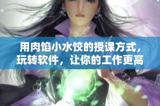 用肉餡小水餃的授課方式，玩轉(zhuǎn)軟件，讓你的工作更高效！