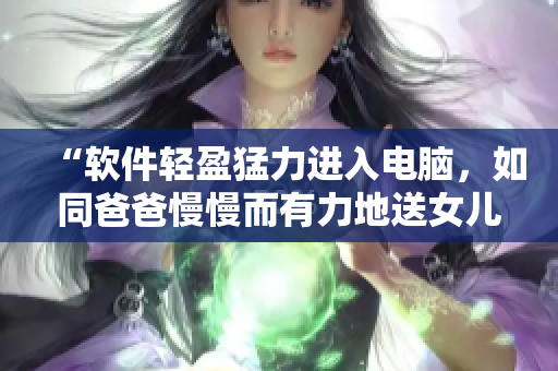 “軟件輕盈猛力進(jìn)入電腦，如同爸爸慢慢而有力地送女兒”