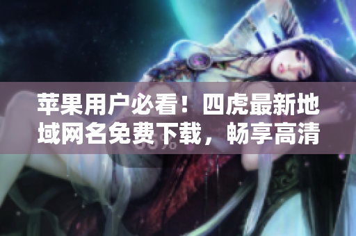 蘋果用戶必看！四虎最新地域網(wǎng)名免費下載，暢享高清福利軟件！