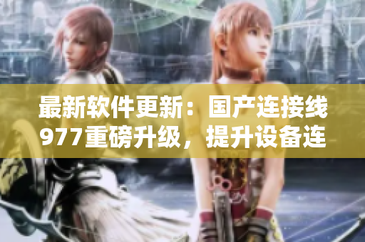 最新軟件更新：國產(chǎn)連接線977重磅升級，提升設(shè)備連接穩(wěn)定性與速度