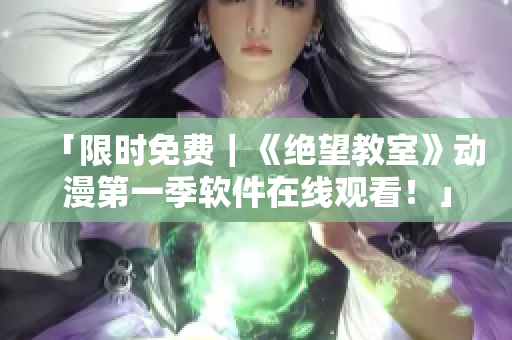 「限時免費｜《絕望教室》動漫第一季軟件在線觀看！」