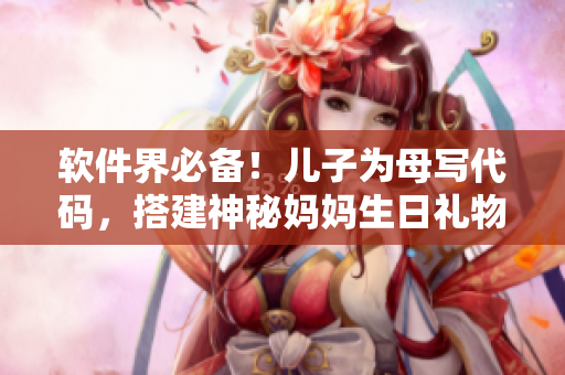 軟件界必備！兒子為母寫代碼，搭建神秘媽媽生日禮物，讓她驚喜滿滿