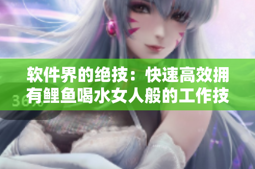 軟件界的絕技：快速高效擁有鯉魚喝水女人般的工作技巧！