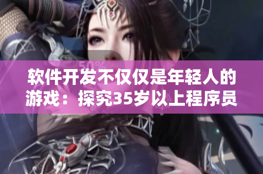 軟件開發(fā)不僅僅是年輕人的游戲：探究35歲以上程序員的優(yōu)勢和貢獻