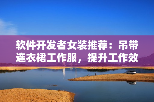 軟件開發(fā)者女裝推薦：吊帶連衣裙工作服，提升工作效率與舒適度