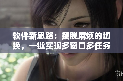 軟件新思路：擺脫麻煩的切換，一鍵實(shí)現(xiàn)多窗口多任務(wù)操作