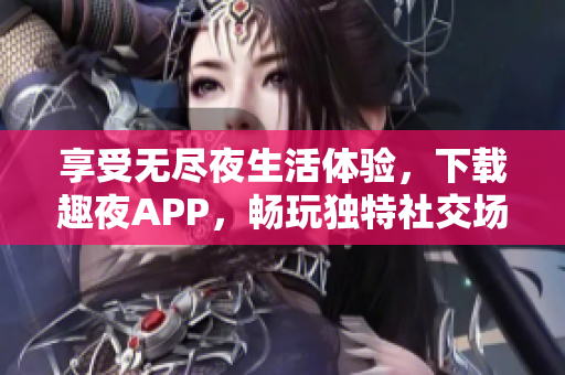享受無(wú)盡夜生活體驗(yàn)，下載趣夜APP，暢玩獨(dú)特社交場(chǎng)景！