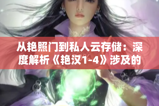從艷照門(mén)到私人云存儲(chǔ)：深度解析《艷漢1-4》涉及的數(shù)據(jù)安全問(wèn)題
