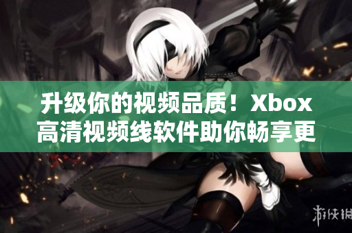 升級你的視頻品質(zhì)！Xbox高清視頻線軟件助你暢享更清晰畫面