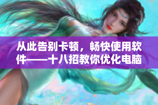 從此告別卡頓，暢快使用軟件——十八招教你優(yōu)化電腦性能