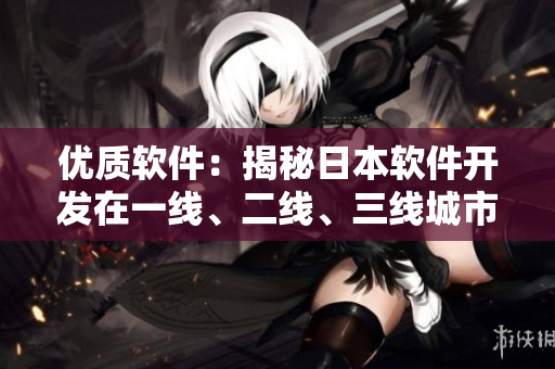 優(yōu)質(zhì)軟件：揭秘日本軟件開發(fā)在一線、二線、三線城市的異同