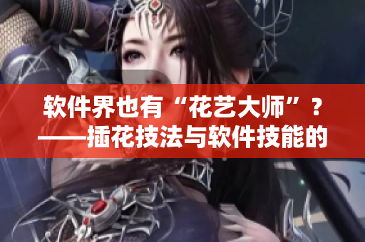 軟件界也有“花藝大師”？——插花技法與軟件技能的驚人相似