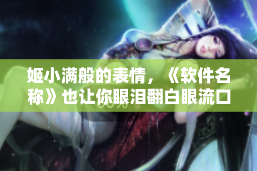 姬小滿般的表情，《軟件名稱》也讓你眼淚翻白眼流口水，值得一試！