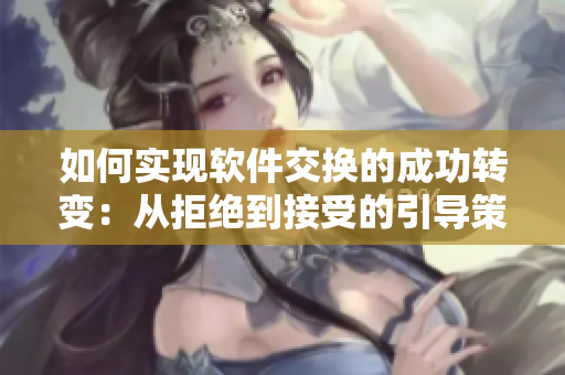如何實(shí)現(xiàn)軟件交換的成功轉(zhuǎn)變：從拒絕到接受的引導(dǎo)策略