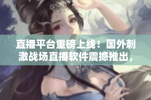 直播平臺(tái)重磅上線！國(guó)外刺激戰(zhàn)場(chǎng)直播軟件震撼推出，快來(lái)一探究竟！