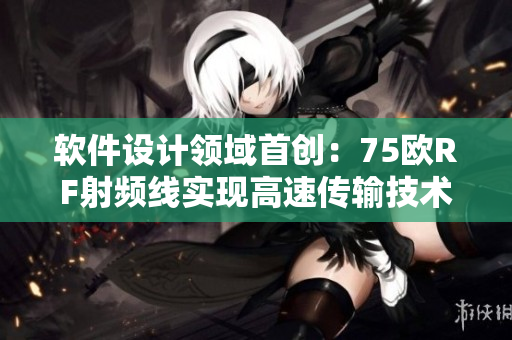 軟件設(shè)計(jì)領(lǐng)域首創(chuàng)：75歐RF射頻線實(shí)現(xiàn)高速傳輸技術(shù)！