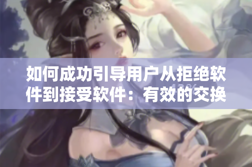 如何成功引導用戶從拒絕軟件到接受軟件：有效的交換技巧