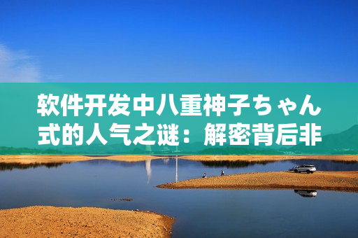 軟件開發(fā)中八重神子ちゃん式的人氣之謎：解密背后非凡魅力！