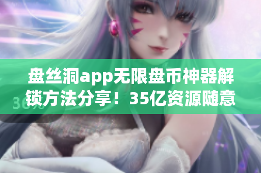 盤絲洞app無限盤幣神器解鎖方法分享！35億資源隨意享用！