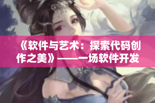 《軟件與藝術：探索代碼創(chuàng)作之美》——一場軟件開發(fā)與人文藝術的完美融合