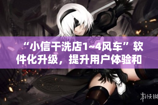 “小信干洗店1~4風車”軟件化升級，提升用戶體驗和服務效率