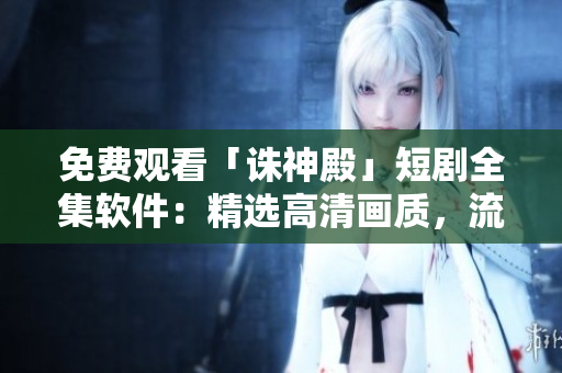 免費觀看「誅神殿」短劇全集軟件：精選高清畫質(zhì)，流暢播放體驗！