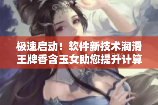 極速啟動！軟件新技術(shù)潤滑王牌香含玉女助您提升計算機性能
