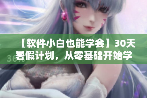 【軟件小白也能學(xué)會(huì)】30天暑假計(jì)劃，從零基礎(chǔ)開始學(xué)習(xí)軟件開發(fā)！