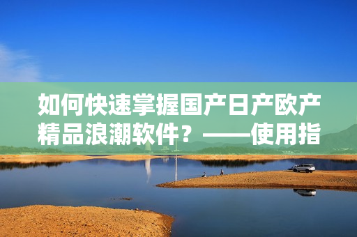 如何快速掌握國產(chǎn)日產(chǎn)歐產(chǎn)精品浪潮軟件？——使用指南