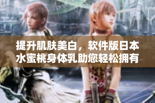 提升肌膚美白，軟件版日本水蜜桃身體乳助您輕松擁有如絲般柔滑肌膚