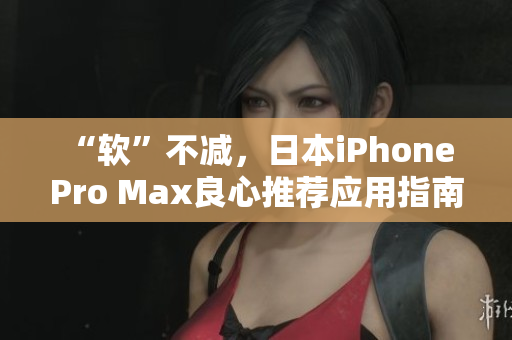 “軟”不減，日本iPhone Pro Max良心推薦應(yīng)用指南！