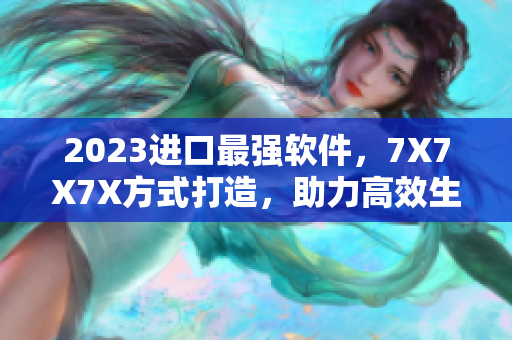 2023進(jìn)口最強(qiáng)軟件，7X7X7X方式打造，助力高效生產(chǎn)
