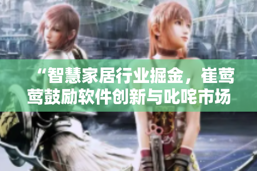 “智慧家居行業(yè)掘金，崔鶯鶯鼓勵軟件創(chuàng)新與叱咤市場”