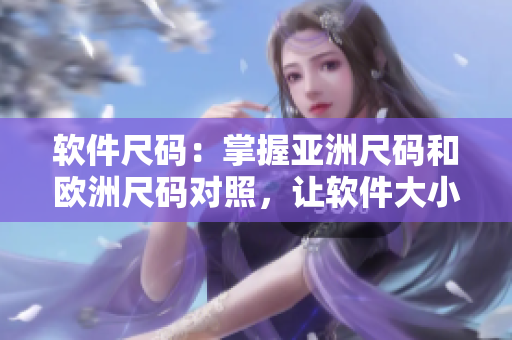 軟件尺碼：掌握亞洲尺碼和歐洲尺碼對照，讓軟件大小輕松無憂！