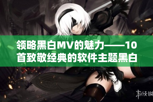領(lǐng)略黑白MV的魅力——10首致敬經(jīng)典的軟件主題黑白MV