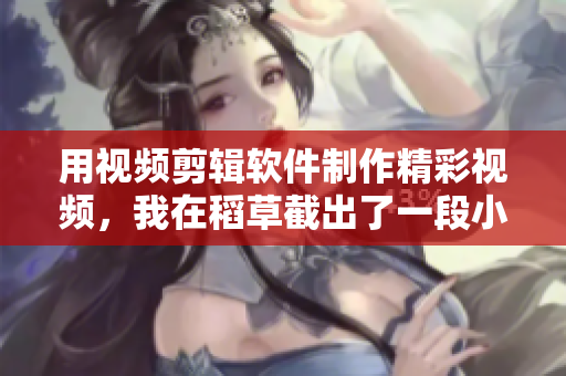 用視頻剪輯軟件制作精彩視頻，我在稻草截出了一段小視頻