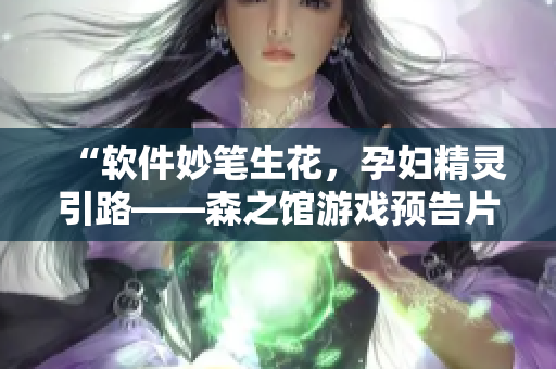“軟件妙筆生花，孕婦精靈引路——森之館游戲預(yù)告片震撼發(fā)布”
