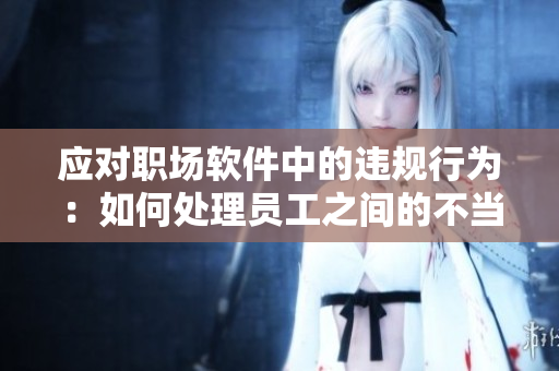 應(yīng)對(duì)職場(chǎng)軟件中的違規(guī)行為：如何處理員工之間的不當(dāng)關(guān)系？
