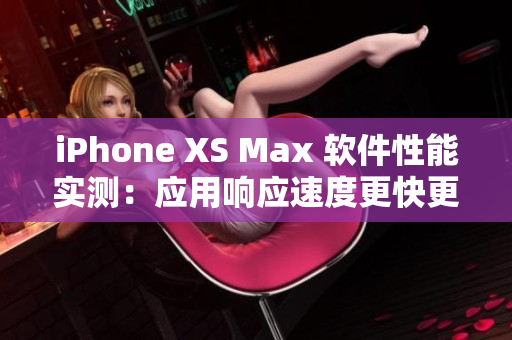 iPhone XS Max 軟件性能實測：應用響應速度更快更流暢