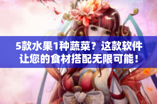 5款水果1種蔬菜？這款軟件讓您的食材搭配無限可能！