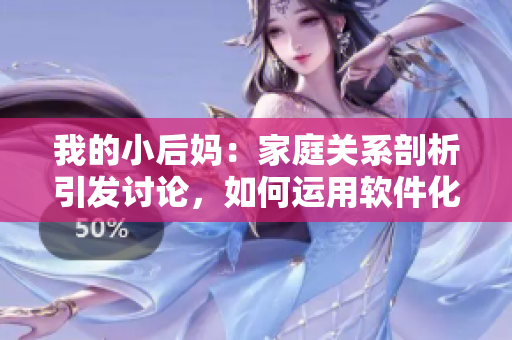 我的小后媽：家庭關系剖析引發(fā)討論，如何運用軟件化解親密關系矛盾？