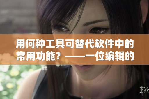 用何種工具可替代軟件中的常用功能？——一位編輯的探討