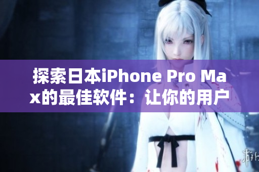 探索日本iPhone Pro Max的最佳軟件：讓你的用戶體驗(yàn)更加完美