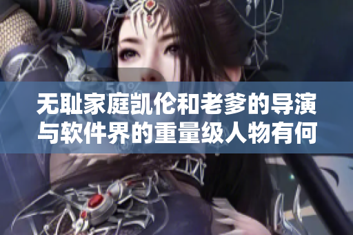無(wú)恥家庭凱倫和老爹的導(dǎo)演與軟件界的重量級(jí)人物有何關(guān)聯(lián)？