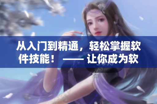 從入門到精通，輕松掌握軟件技能！ —— 讓你成為軟件操作高手的報(bào)導(dǎo)