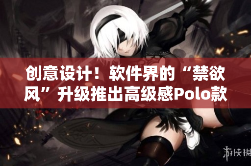 創(chuàng)意設(shè)計(jì)！軟件界的“禁欲風(fēng)”升級推出高級感Polo款！