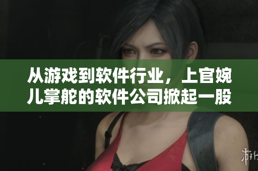 從游戲到軟件行業(yè)，上官婉兒掌舵的軟件公司掀起一股新浪潮